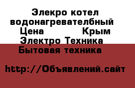 Элекро котел водонагревателбный › Цена ­ 6 000 - Крым Электро-Техника » Бытовая техника   